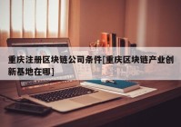 重庆注册区块链公司条件[重庆区块链产业创新基地在哪]